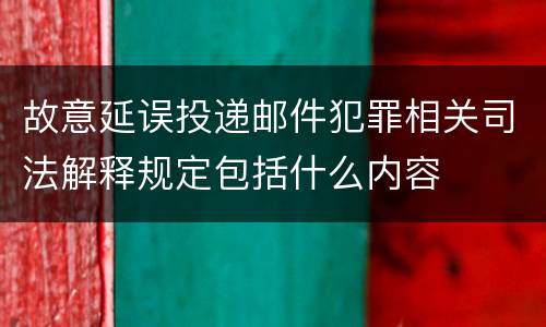 故意延误投递邮件犯罪相关司法解释规定包括什么内容