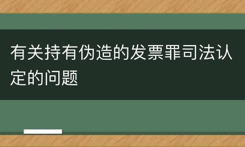 有关持有伪造的发票罪司法认定的问题