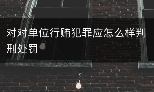 对对单位行贿犯罪应怎么样判刑处罚