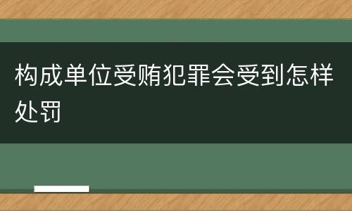 构成单位受贿犯罪会受到怎样处罚