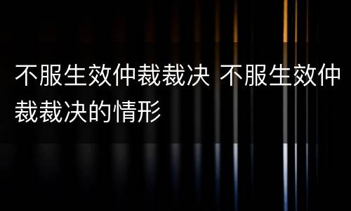 不服生效仲裁裁决 不服生效仲裁裁决的情形
