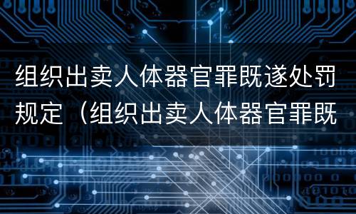 组织出卖人体器官罪既遂处罚规定（组织出卖人体器官罪既遂处罚规定）