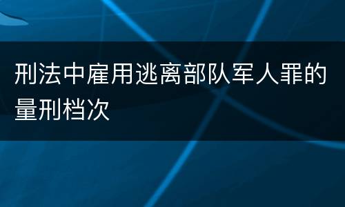 刑法中雇用逃离部队军人罪的量刑档次