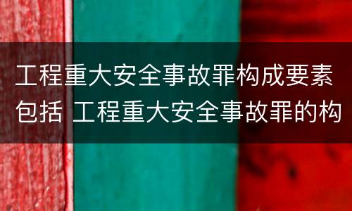 工程重大安全事故罪构成要素包括 工程重大安全事故罪的构成要件