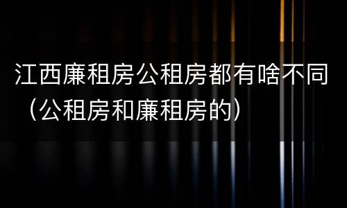 江西廉租房公租房都有啥不同（公租房和廉租房的）