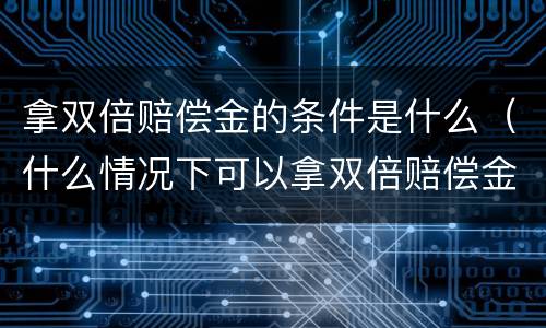 拿双倍赔偿金的条件是什么（什么情况下可以拿双倍赔偿金）