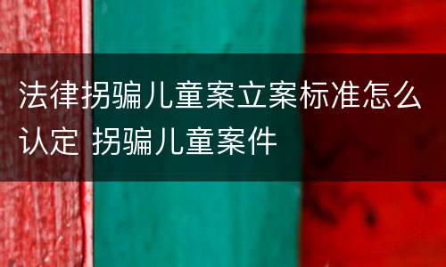 法律拐骗儿童案立案标准怎么认定 拐骗儿童案件