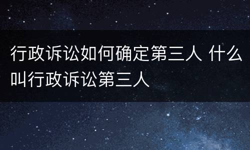 行政诉讼如何确定第三人 什么叫行政诉讼第三人