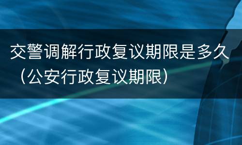 交警调解行政复议期限是多久（公安行政复议期限）