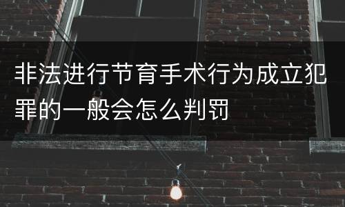 非法进行节育手术行为成立犯罪的一般会怎么判罚