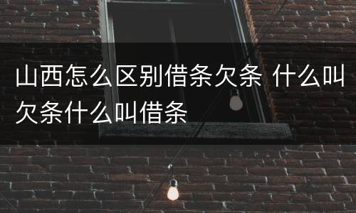 山西怎么区别借条欠条 什么叫欠条什么叫借条