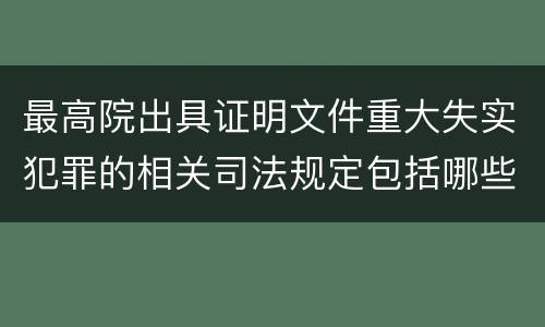 最高院出具证明文件重大失实犯罪的相关司法规定包括哪些主要内容