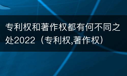 专利权和著作权都有何不同之处2022（专利权,著作权）