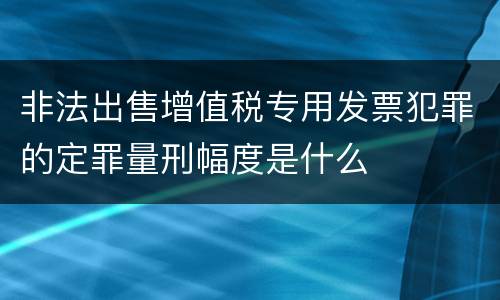 非法出售增值税专用发票犯罪的定罪量刑幅度是什么