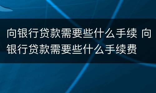 向银行贷款需要些什么手续 向银行贷款需要些什么手续费