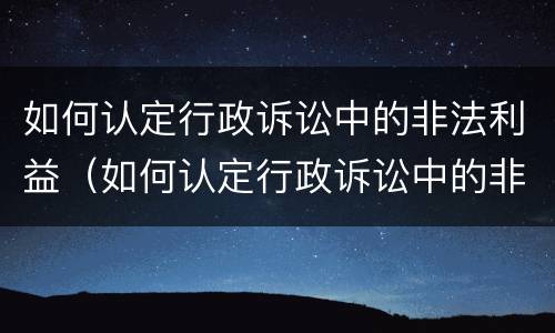 如何认定行政诉讼中的非法利益（如何认定行政诉讼中的非法利益行为）