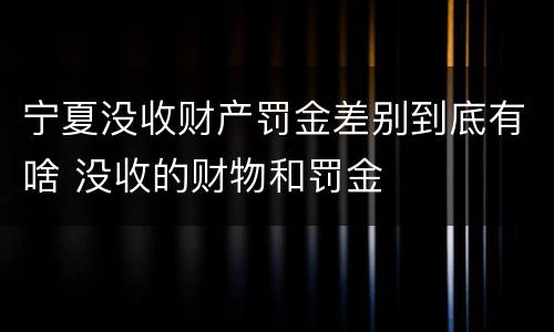 宁夏没收财产罚金差别到底有啥 没收的财物和罚金