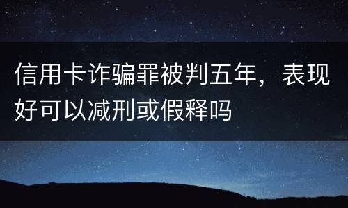 信用卡诈骗罪被判五年，表现好可以减刑或假释吗