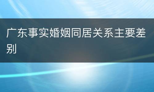 广东事实婚姻同居关系主要差别