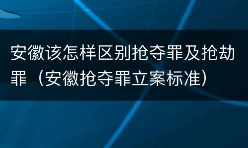 安徽该怎样区别抢夺罪及抢劫罪（安徽抢夺罪立案标准）