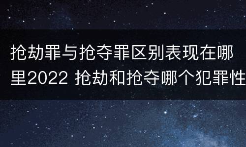 抢劫罪与抢夺罪区别表现在哪里2022 抢劫和抢夺哪个犯罪性质严重