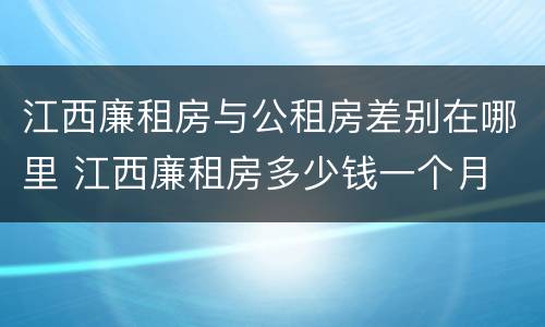江西廉租房与公租房差别在哪里 江西廉租房多少钱一个月