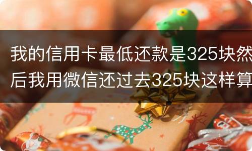 我的信用卡最低还款是325块然后我用微信还过去325块这样算不算最低还