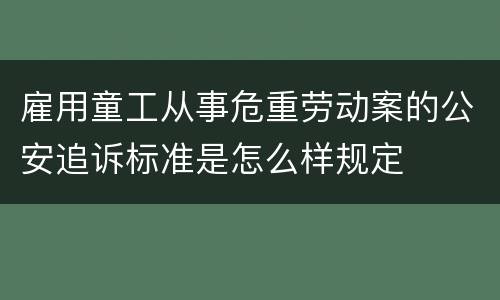 雇用童工从事危重劳动案的公安追诉标准是怎么样规定