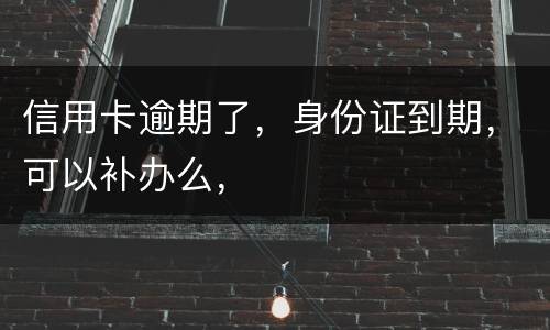 信用卡逾期了，身份证到期，可以补办么，