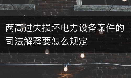 两高过失损坏电力设备案件的司法解释要怎么规定