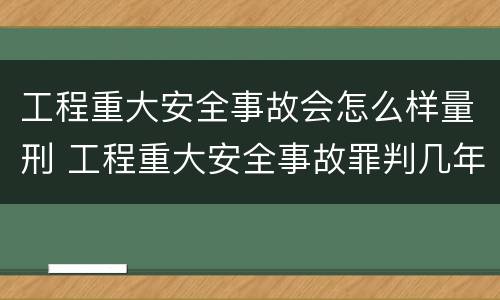 工程重大安全事故会怎么样量刑 工程重大安全事故罪判几年
