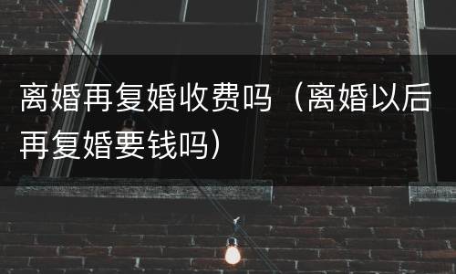 离婚再复婚收费吗（离婚以后再复婚要钱吗）