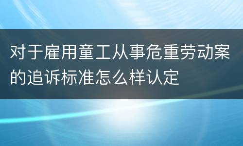 对于雇用童工从事危重劳动案的追诉标准怎么样认定