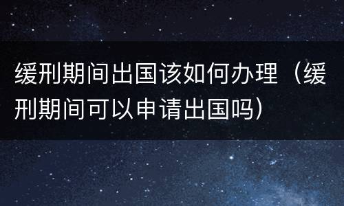 缓刑期间出国该如何办理（缓刑期间可以申请出国吗）