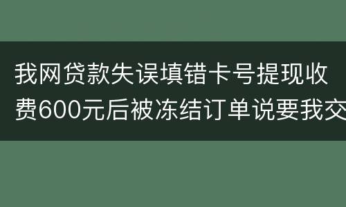 我网贷款失误填错卡号提现收费600元后被冻结订单说要我交违约金我该怎么办