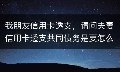 我朋友信用卡透支，请问夫妻信用卡透支共同债务是要怎么处理