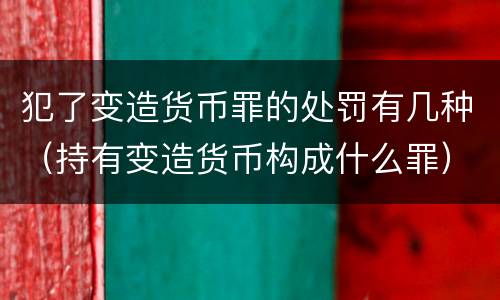 犯了变造货币罪的处罚有几种（持有变造货币构成什么罪）