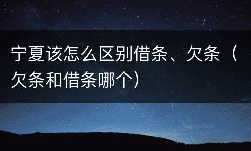 宁夏该怎么区别借条、欠条（欠条和借条哪个）