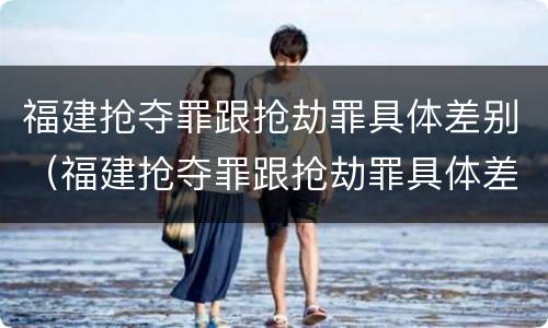 福建抢夺罪跟抢劫罪具体差别（福建抢夺罪跟抢劫罪具体差别在哪）