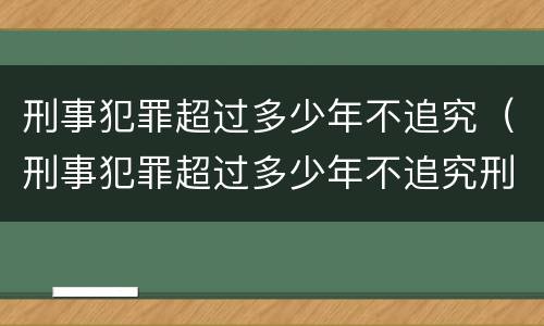 刑事犯罪超过多少年不追究（刑事犯罪超过多少年不追究刑事责任）