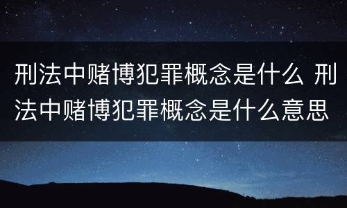 刑法中赌博犯罪概念是什么 刑法中赌博犯罪概念是什么意思