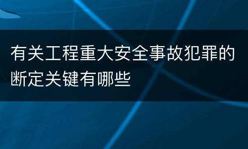 有关工程重大安全事故犯罪的断定关键有哪些