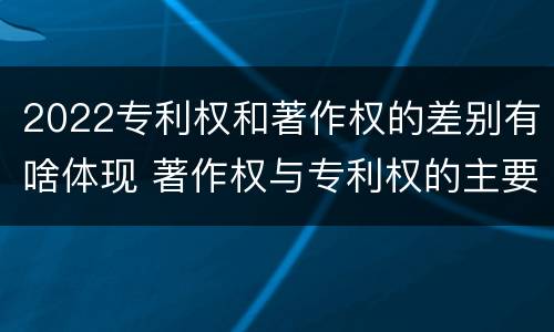 2022专利权和著作权的差别有啥体现 著作权与专利权的主要区别