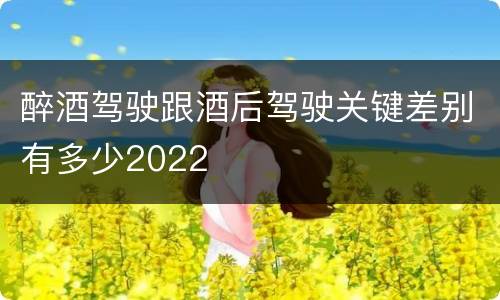 醉酒驾驶跟酒后驾驶关键差别有多少2022