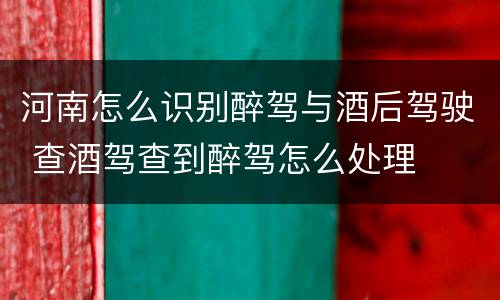 河南怎么识别醉驾与酒后驾驶 查酒驾查到醉驾怎么处理