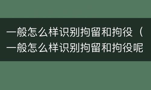 一般怎么样识别拘留和拘役（一般怎么样识别拘留和拘役呢）