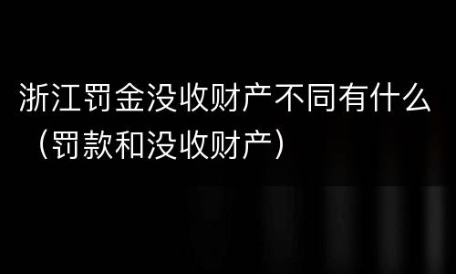 浙江罚金没收财产不同有什么（罚款和没收财产）