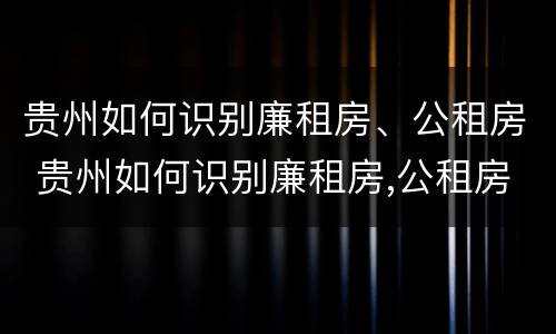 贵州如何识别廉租房、公租房 贵州如何识别廉租房,公租房信息