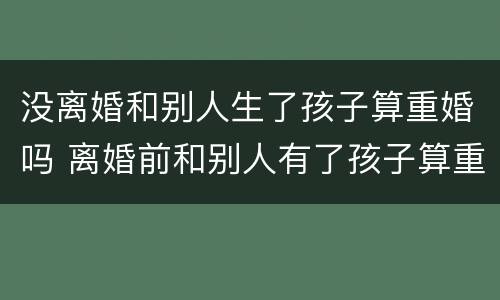 没离婚和别人生了孩子算重婚吗 离婚前和别人有了孩子算重婚吗