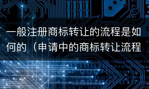 一般注册商标转让的流程是如何的（申请中的商标转让流程是什么）